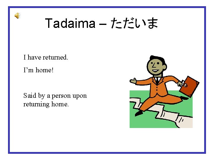 Tadaima – ただいま I have returned. I’m home! Said by a person upon returning