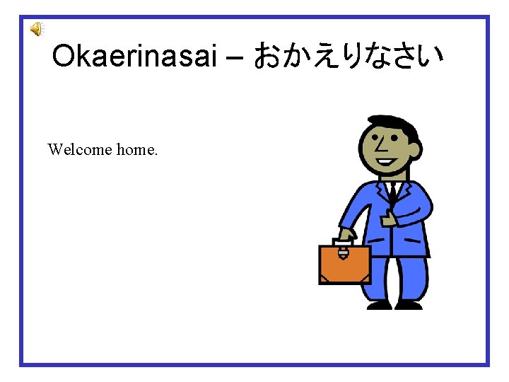 Okaerinasai – おかえりなさい Welcome home. 