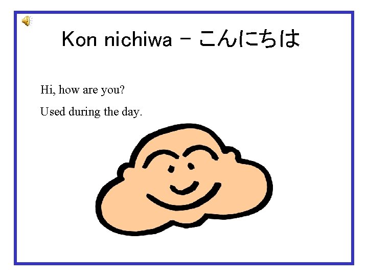 Kon nichiwa – こんにちは Hi, how are you? Used during the day. 