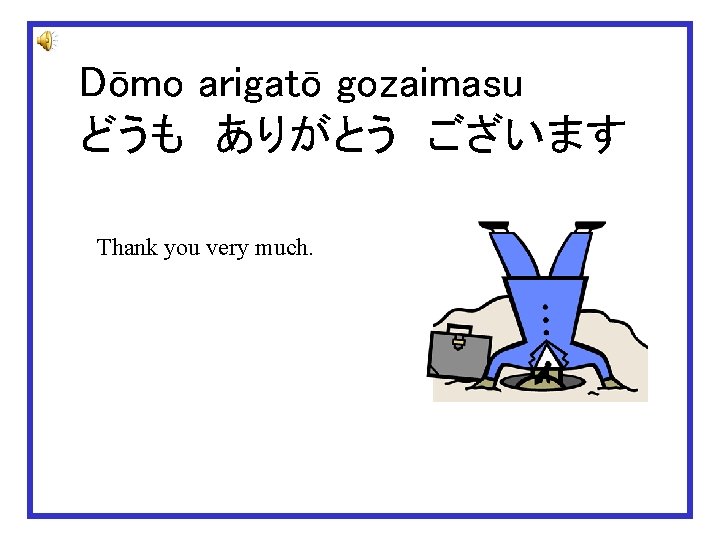 Dōmo arigatō gozaimasu どうも　ありがとう　ございます Thank you very much. 