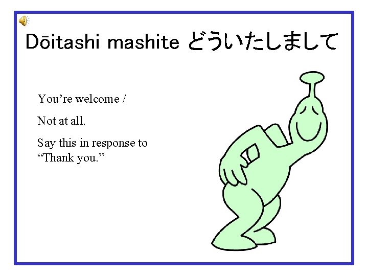 Dōitashi mashite どういたしまして You’re welcome / Not at all. Say this in response to