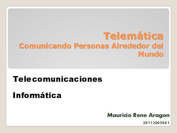 Telemática Comunicando Personas Alrededor del Mundo Telecomunicaciones Informática Mauricio Rene Aragon 20112005061 