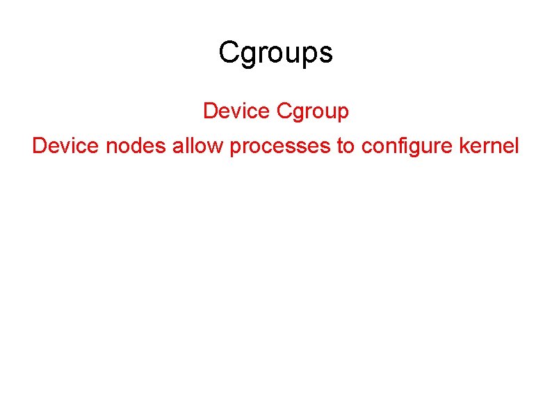 Cgroups Device Cgroup Device nodes allow processes to configure kernel 