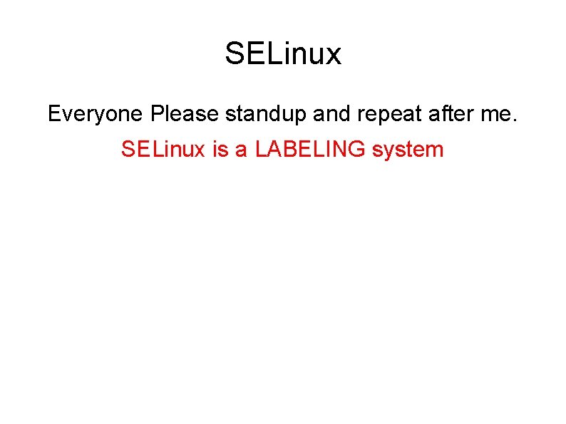 SELinux Everyone Please standup and repeat after me. SELinux is a LABELING system 