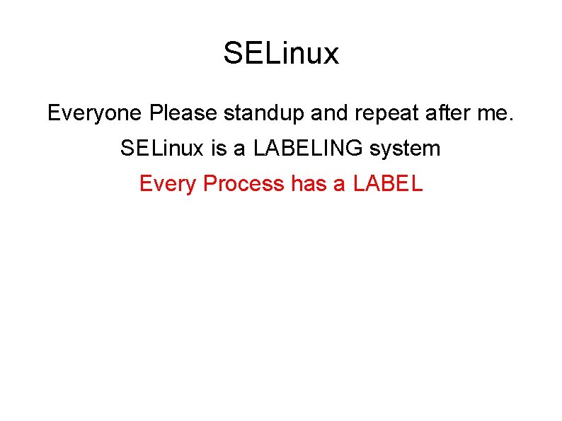 SELinux Everyone Please standup and repeat after me. SELinux is a LABELING system Every