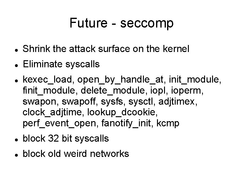 Future - seccomp Shrink the attack surface on the kernel Eliminate syscalls kexec_load, open_by_handle_at,