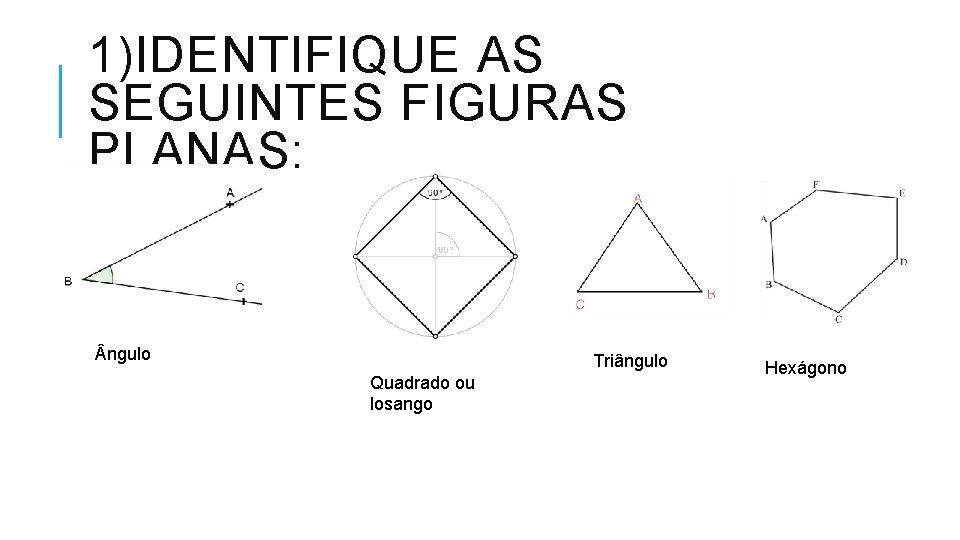 1)IDENTIFIQUE AS SEGUINTES FIGURAS PLANAS: ngulo Triângulo Quadrado ou losango Hexágono 