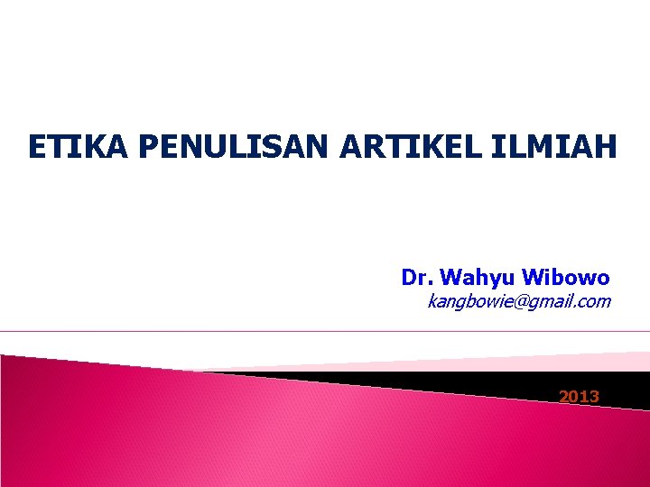 ETIKA PENULISAN ARTIKEL ILMIAH Dr. Wahyu Wibowo kangbowie@gmail. com 2013 