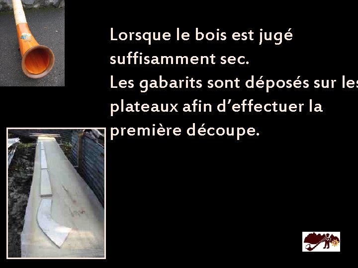 Lorsque le bois est jugé suffisamment sec. Les gabarits sont déposés sur les plateaux