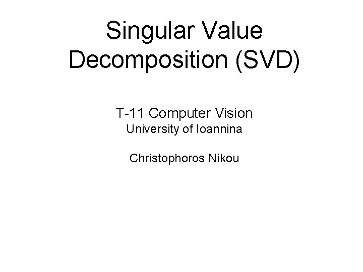 Singular Value Decomposition (SVD) T-11 Computer Vision University of Ioannina Christophoros Nikou 