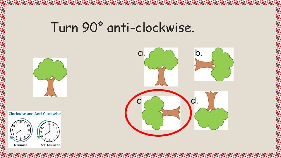 Turn 90° anti-clockwise. 