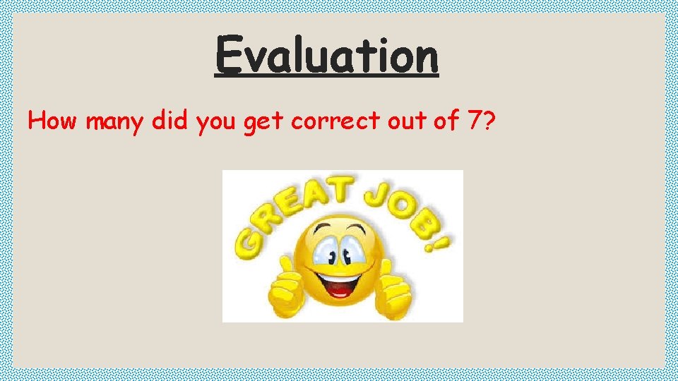 Evaluation How many did you get correct out of 7? 