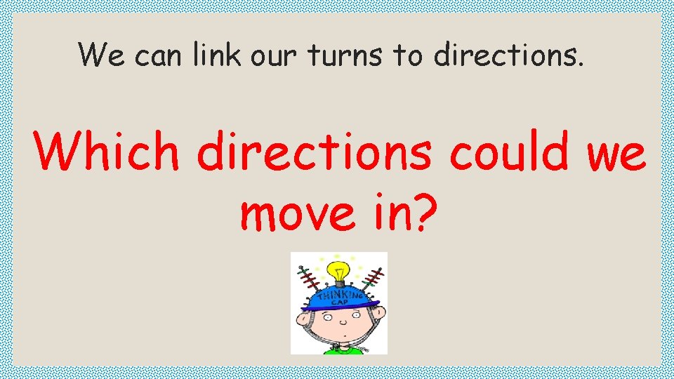 We can link our turns to directions. Which directions could we move in? 