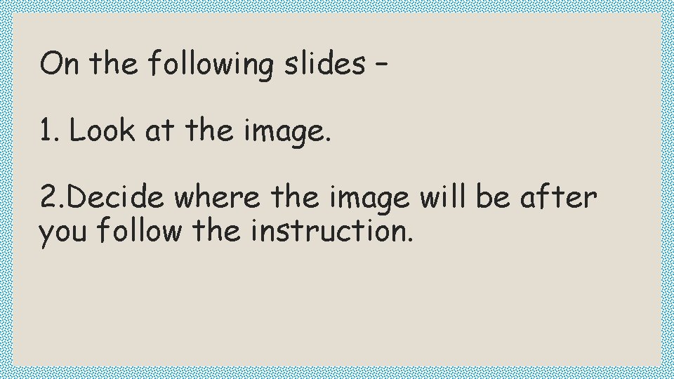 On the following slides – 1. Look at the image. 2. Decide where the