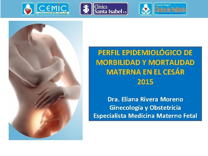 PERFIL EPIDEMIOLÓGICO DE MORBILIDAD Y MORTALIDAD MATERNA EN EL CESÁR 2015 Dra. Eliana Rivera
