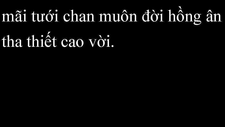 mãi tưới chan muôn đời hồng ân tha thiết cao vời. 