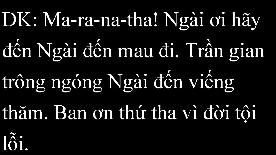 ĐK: Ma-ra-na-tha! Ngài ơi hãy đến Ngài đến mau đi. Trần gian trông ngóng