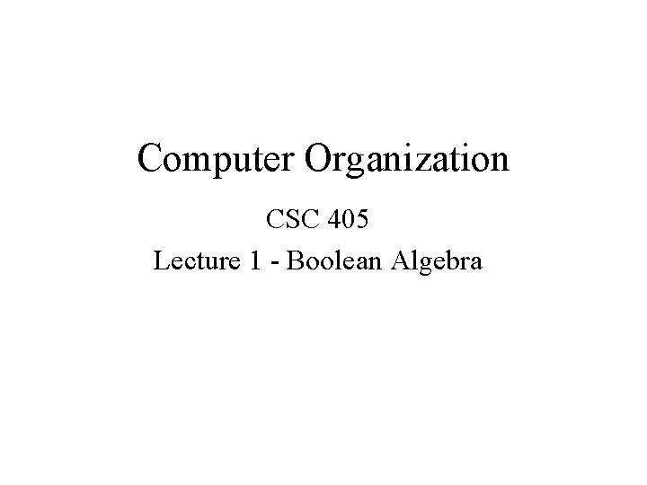 Computer Organization CSC 405 Lecture 1 - Boolean Algebra 