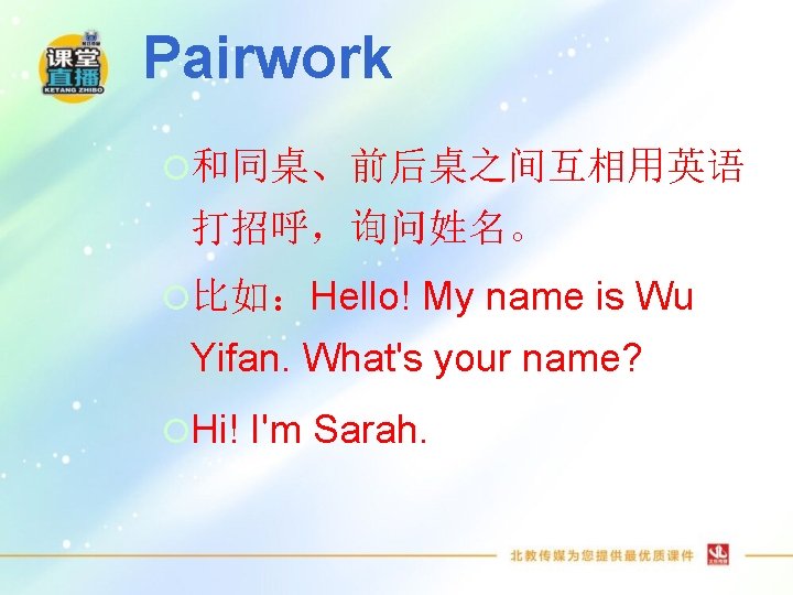Pairwork ¡和同桌、前后桌之间互相用英语 打招呼，询问姓名。 ¡比如：Hello! My name is Wu Yifan. What's your name? ¡Hi! I'm