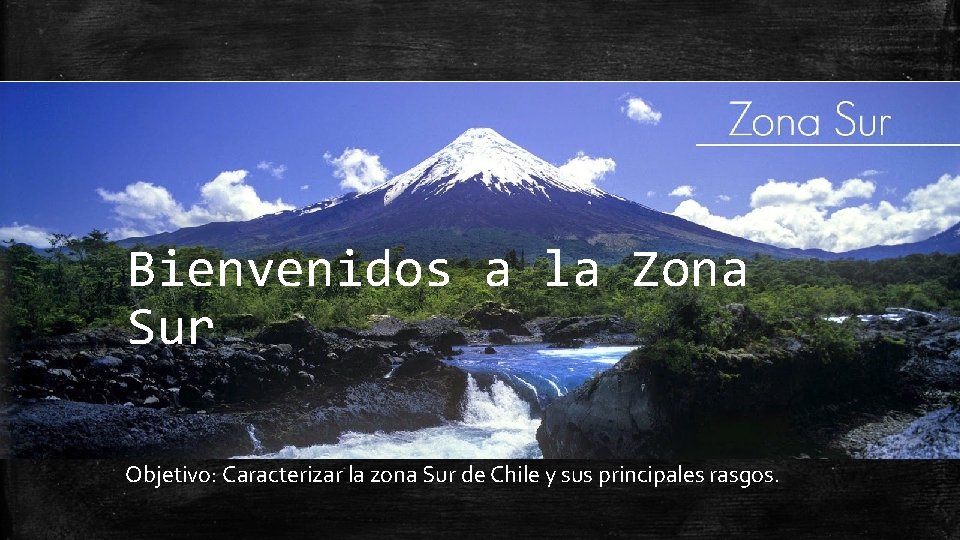 Bienvenidos a la Zona Sur Objetivo: Caracterizar la zona Sur de Chile y sus