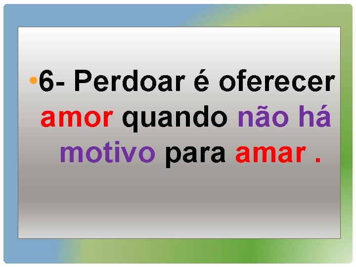  • 6 - Perdoar é oferecer amor quando não há motivo para amar.