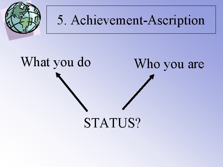 5. Achievement-Ascription What you do Who you are STATUS? 