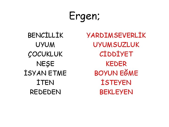 Ergen; BENCİLLİK UYUM ÇOCUKLUK NEŞE İSYAN ETME İTEN REDEDEN YARDIMSEVERLİK UYUMSUZLUK CİDDİYET KEDER BOYUN