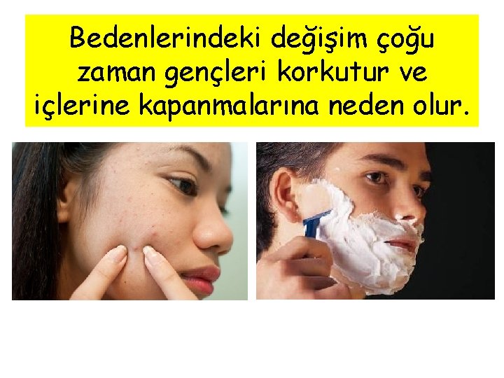 Bedenlerindeki değişim çoğu zaman gençleri korkutur ve içlerine kapanmalarına neden olur. 