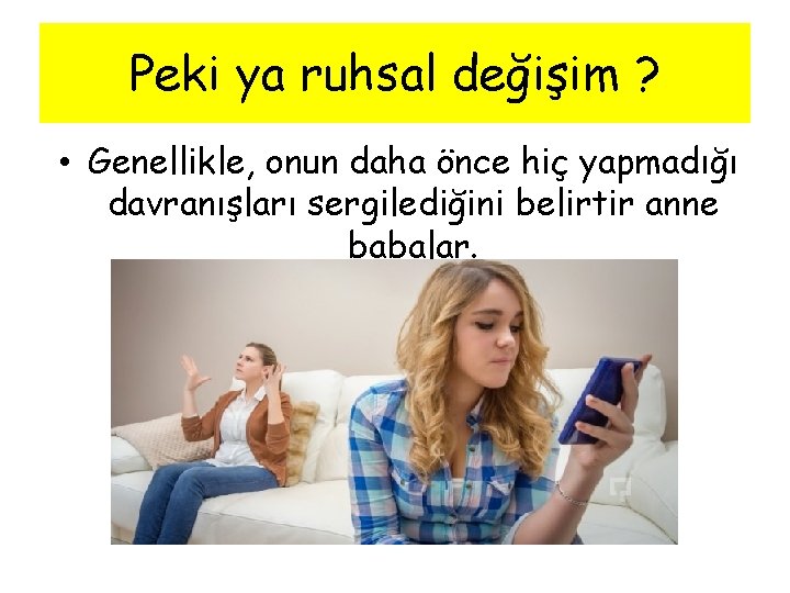 Peki ya ruhsal değişim ? • Genellikle, onun daha önce hiç yapmadığı davranışları sergilediğini