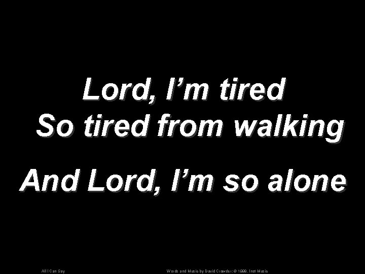 Lord, I’m tired So tired from walking And Lord, I’m so alone All I