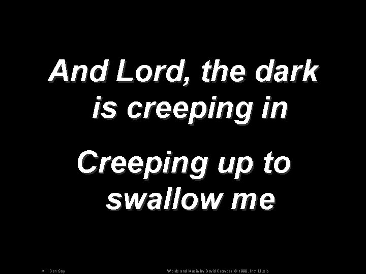 And Lord, the dark is creeping in Creeping up to swallow me All I