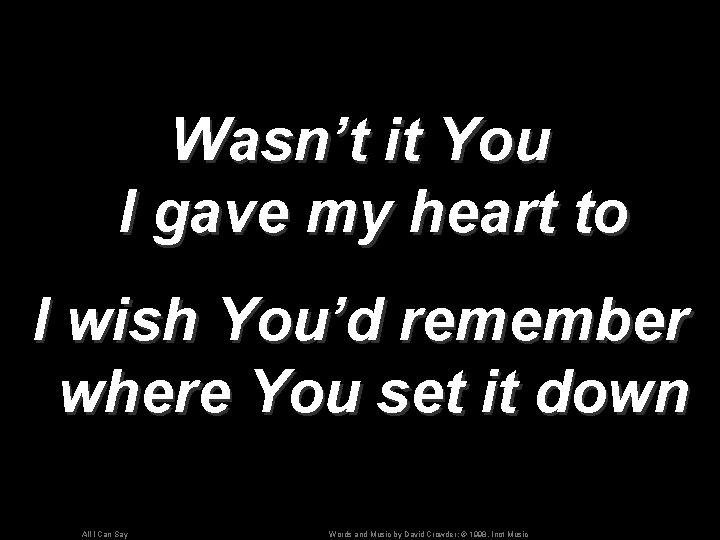 Wasn’t it You I gave my heart to I wish You’d remember where You