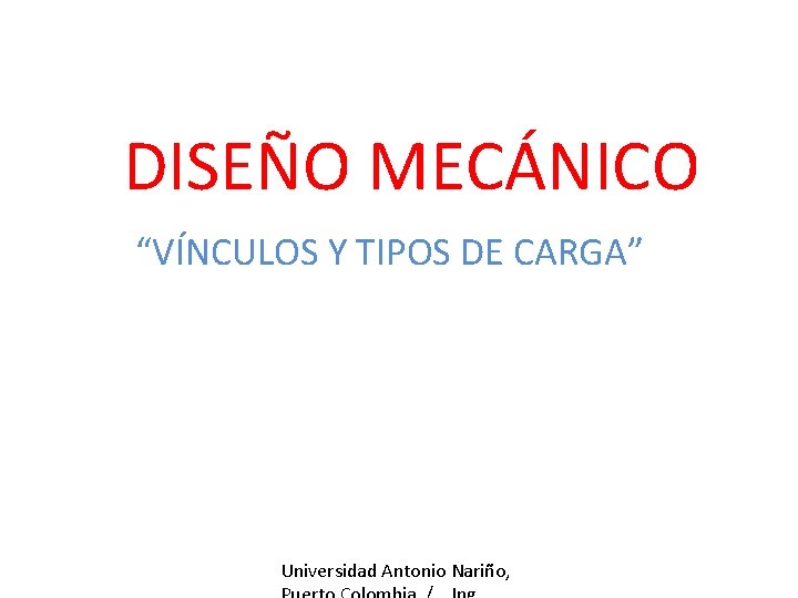DISEÑO MECÁNICO “VÍNCULOS Y TIPOS DE CARGA” Universidad Antonio Nariño, 