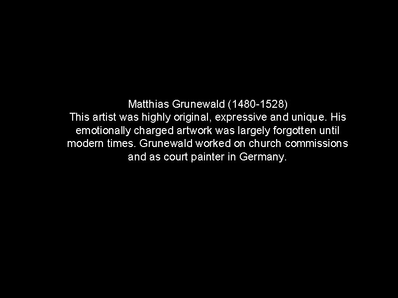 Matthias Grunewald (1480 -1528) This artist was highly original, expressive and unique. His emotionally