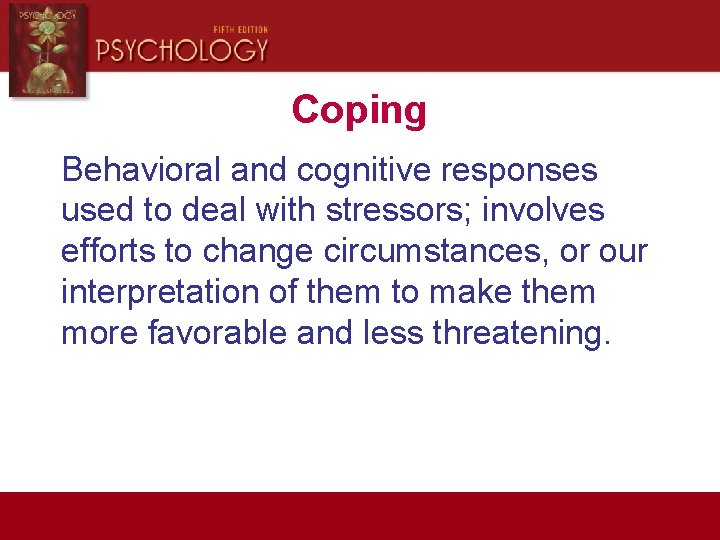 Coping Behavioral and cognitive responses used to deal with stressors; involves efforts to change