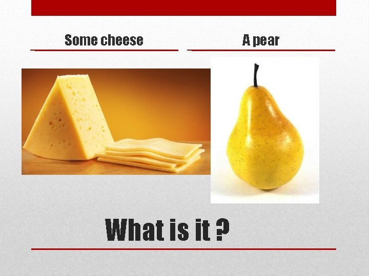 Some cheese What is it ? A pear 