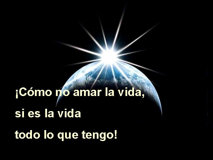 ¡Cómo no amar la vida, si es la vida todo lo que tengo! 