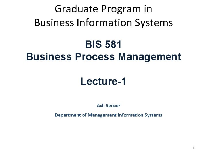 Graduate Program in Business Information Systems BIS 581 Business Process Management Lecture-1 Aslı Sencer