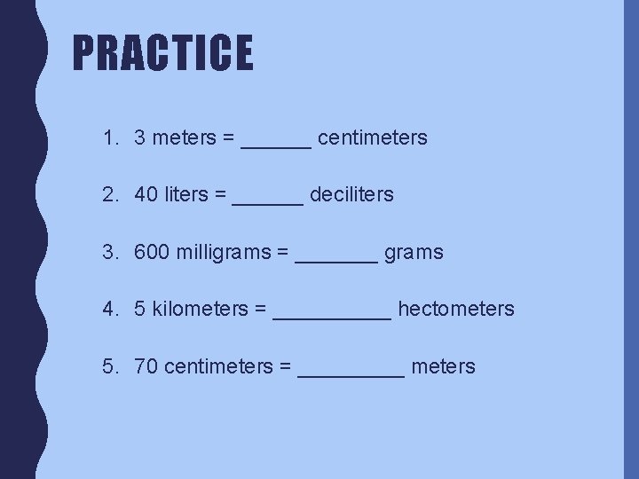 PRACTICE 1. 3 meters = ______ centimeters 2. 40 liters = ______ deciliters 3.
