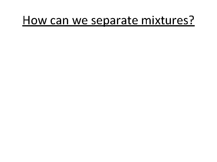 How can we separate mixtures? 