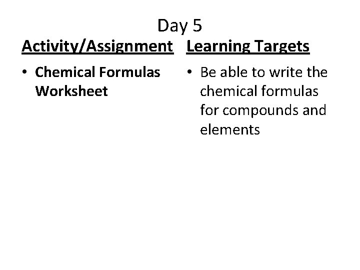 Day 5 Activity/Assignment Learning Targets • Chemical Formulas Worksheet • Be able to write
