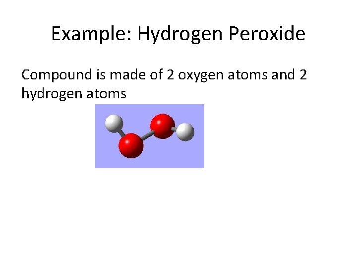 Example: Hydrogen Peroxide Compound is made of 2 oxygen atoms and 2 hydrogen atoms