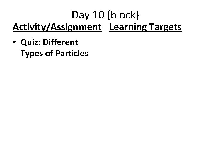 Day 10 (block) Activity/Assignment Learning Targets • Quiz: Different Types of Particles 