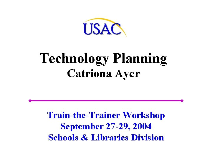 Technology Planning Catriona Ayer Train-the-Trainer Workshop September 27 -29, 2004 Schools & Libraries Division