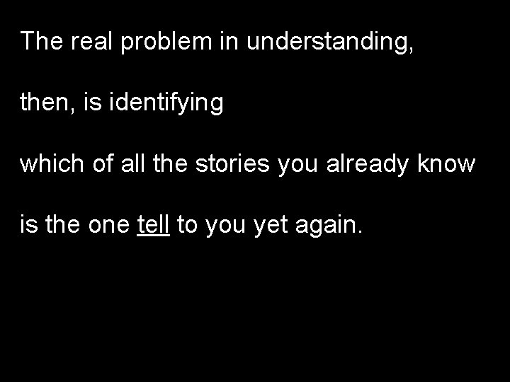 The real problem in understanding, then, is identifying which of all the stories you