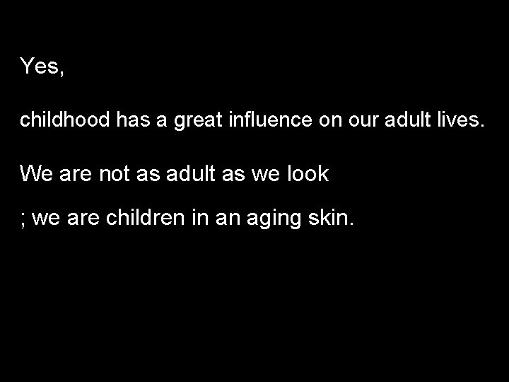 Yes, childhood has a great influence on our adult lives. We are not as
