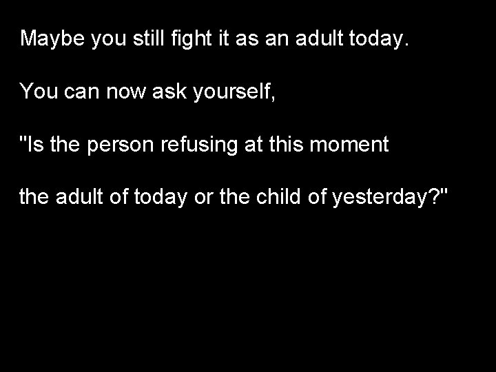 Maybe you still fight it as an adult today. You can now ask yourself,