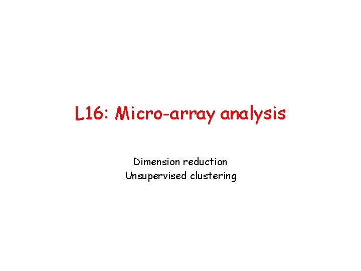 L 16: Micro-array analysis Dimension reduction Unsupervised clustering 