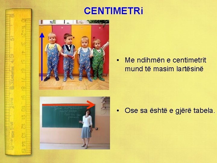 CENTIMETRi • Me ndihmën e centimetrit mund të masim lartësinë • Ose sa është
