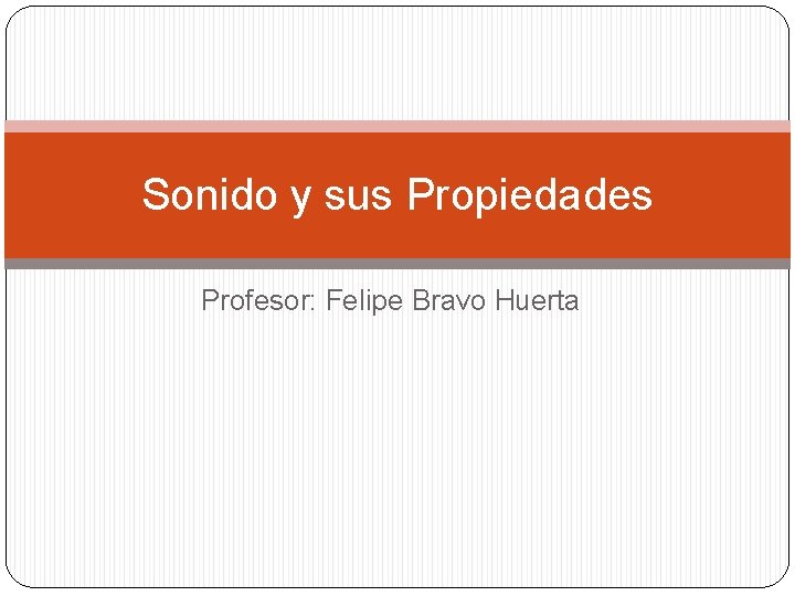 Sonido y sus Propiedades Profesor: Felipe Bravo Huerta 